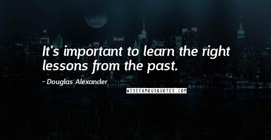 Douglas Alexander Quotes: It's important to learn the right lessons from the past.