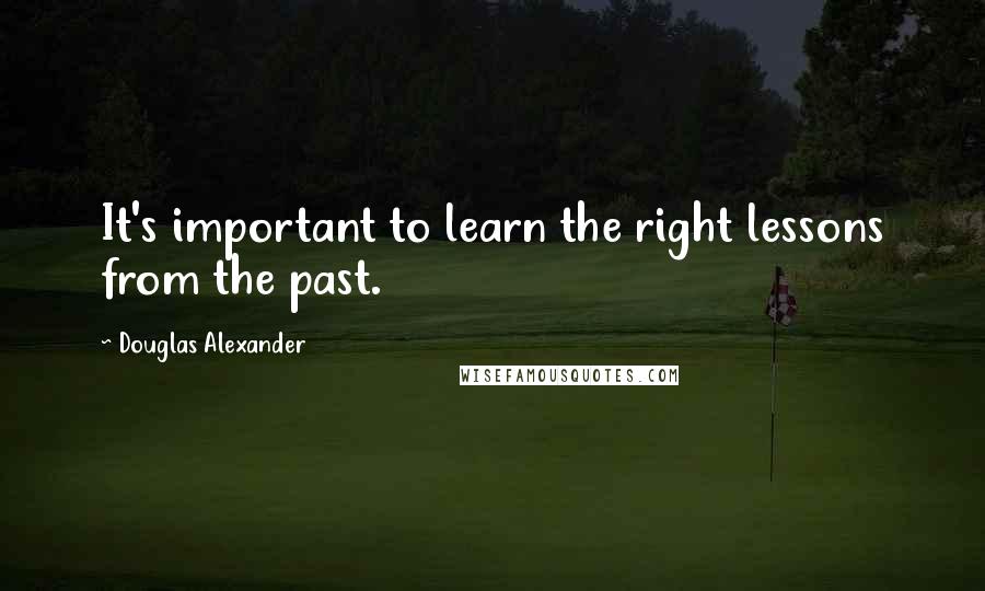 Douglas Alexander Quotes: It's important to learn the right lessons from the past.