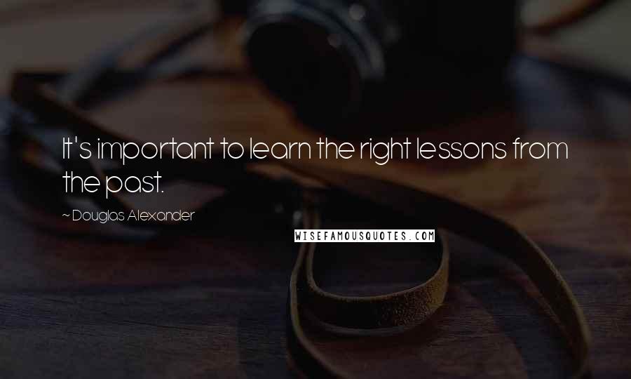 Douglas Alexander Quotes: It's important to learn the right lessons from the past.