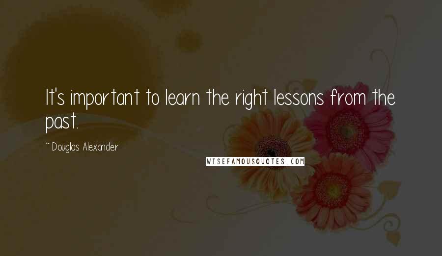 Douglas Alexander Quotes: It's important to learn the right lessons from the past.