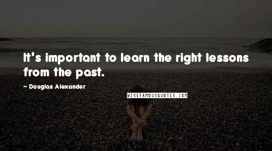 Douglas Alexander Quotes: It's important to learn the right lessons from the past.