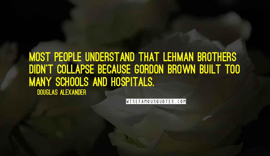 Douglas Alexander Quotes: Most people understand that Lehman Brothers didn't collapse because Gordon Brown built too many schools and hospitals.