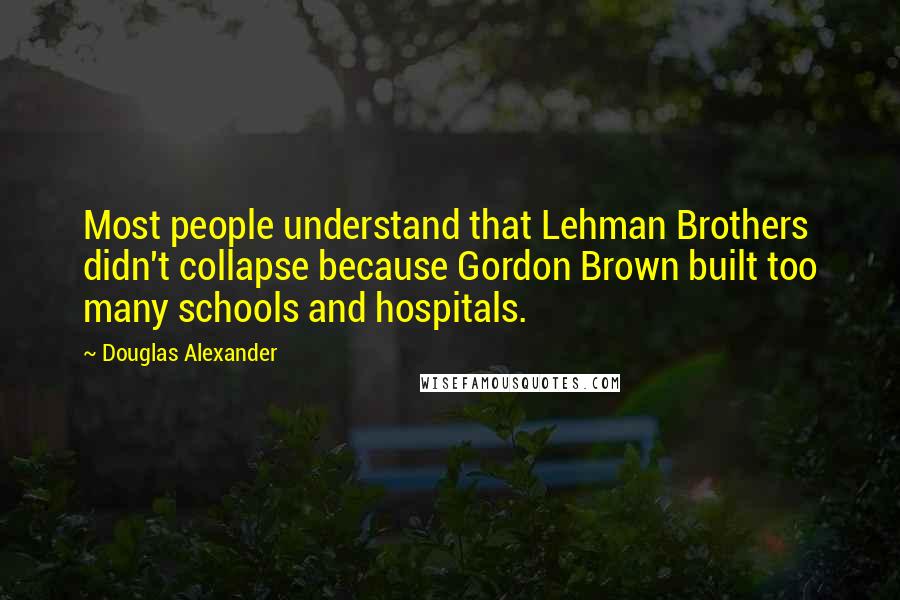 Douglas Alexander Quotes: Most people understand that Lehman Brothers didn't collapse because Gordon Brown built too many schools and hospitals.