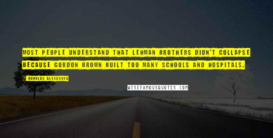 Douglas Alexander Quotes: Most people understand that Lehman Brothers didn't collapse because Gordon Brown built too many schools and hospitals.