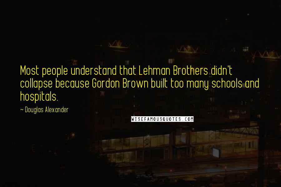 Douglas Alexander Quotes: Most people understand that Lehman Brothers didn't collapse because Gordon Brown built too many schools and hospitals.