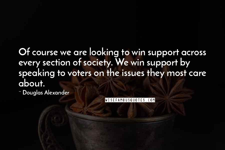 Douglas Alexander Quotes: Of course we are looking to win support across every section of society. We win support by speaking to voters on the issues they most care about.