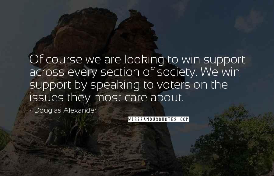 Douglas Alexander Quotes: Of course we are looking to win support across every section of society. We win support by speaking to voters on the issues they most care about.