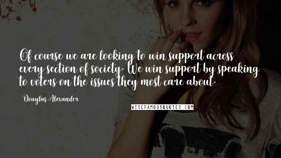 Douglas Alexander Quotes: Of course we are looking to win support across every section of society. We win support by speaking to voters on the issues they most care about.