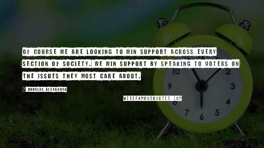 Douglas Alexander Quotes: Of course we are looking to win support across every section of society. We win support by speaking to voters on the issues they most care about.