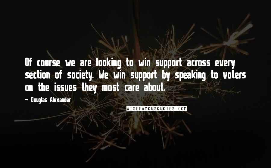 Douglas Alexander Quotes: Of course we are looking to win support across every section of society. We win support by speaking to voters on the issues they most care about.