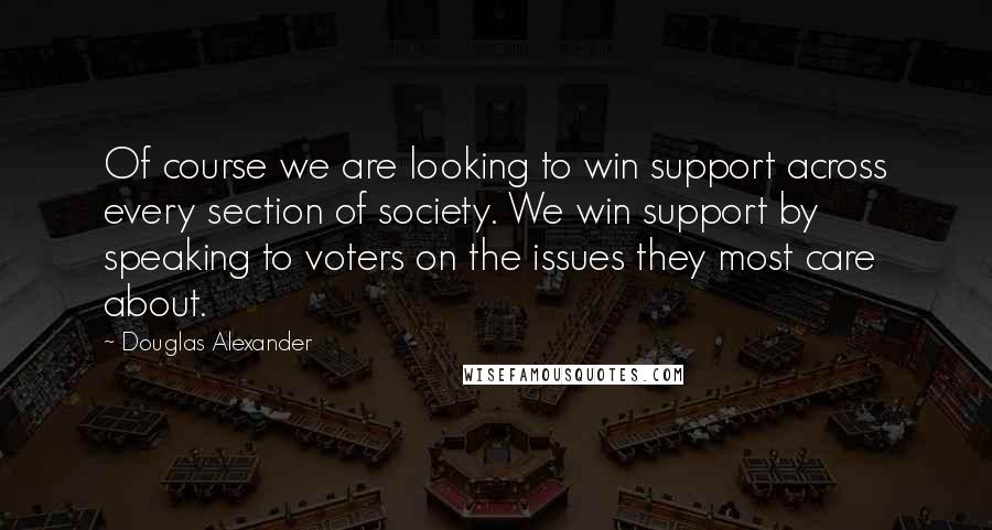 Douglas Alexander Quotes: Of course we are looking to win support across every section of society. We win support by speaking to voters on the issues they most care about.