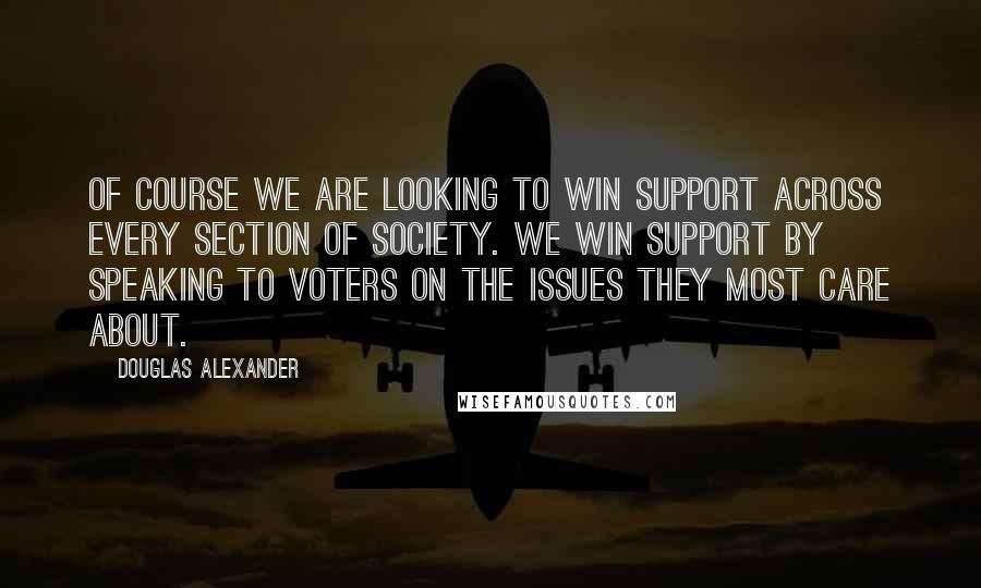 Douglas Alexander Quotes: Of course we are looking to win support across every section of society. We win support by speaking to voters on the issues they most care about.