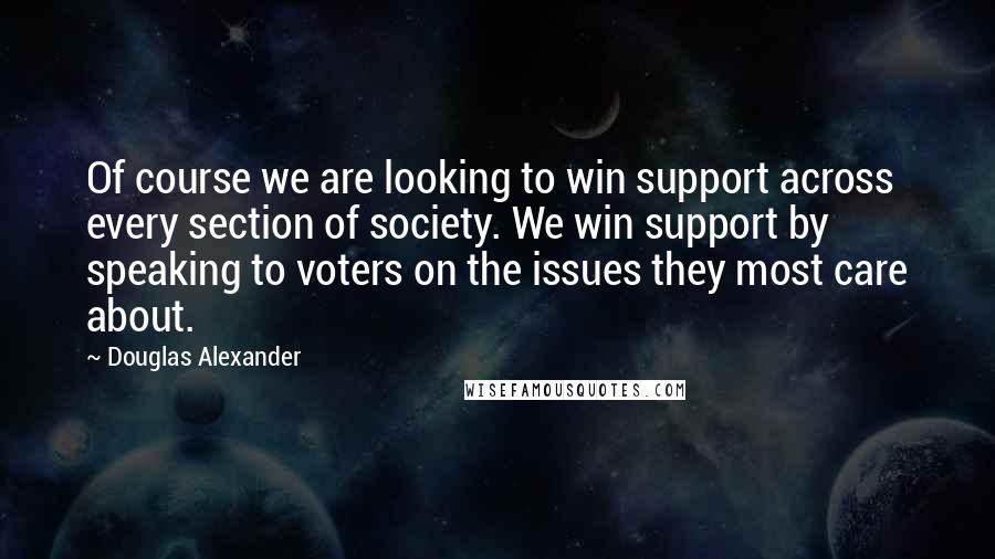 Douglas Alexander Quotes: Of course we are looking to win support across every section of society. We win support by speaking to voters on the issues they most care about.