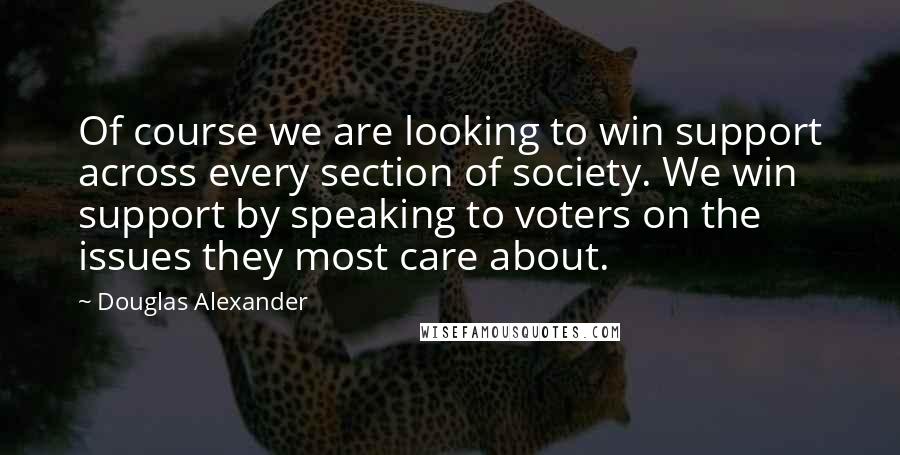 Douglas Alexander Quotes: Of course we are looking to win support across every section of society. We win support by speaking to voters on the issues they most care about.