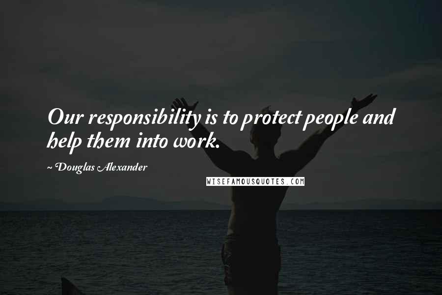 Douglas Alexander Quotes: Our responsibility is to protect people and help them into work.