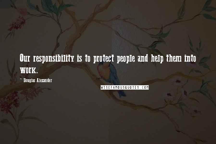 Douglas Alexander Quotes: Our responsibility is to protect people and help them into work.