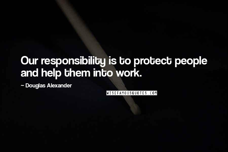 Douglas Alexander Quotes: Our responsibility is to protect people and help them into work.