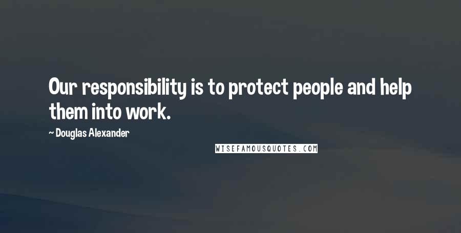 Douglas Alexander Quotes: Our responsibility is to protect people and help them into work.