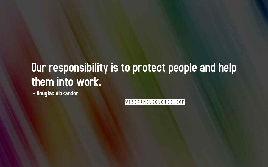 Douglas Alexander Quotes: Our responsibility is to protect people and help them into work.