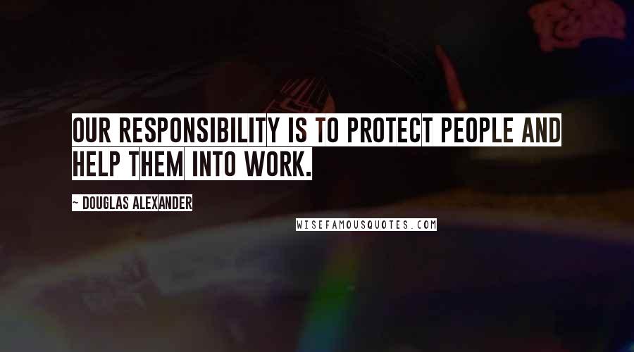 Douglas Alexander Quotes: Our responsibility is to protect people and help them into work.