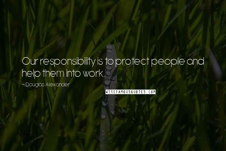 Douglas Alexander Quotes: Our responsibility is to protect people and help them into work.