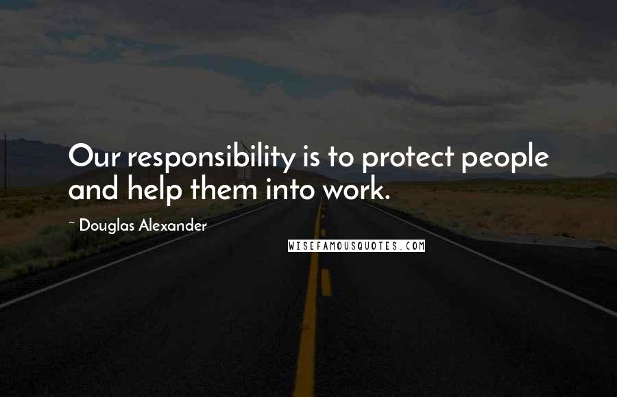 Douglas Alexander Quotes: Our responsibility is to protect people and help them into work.