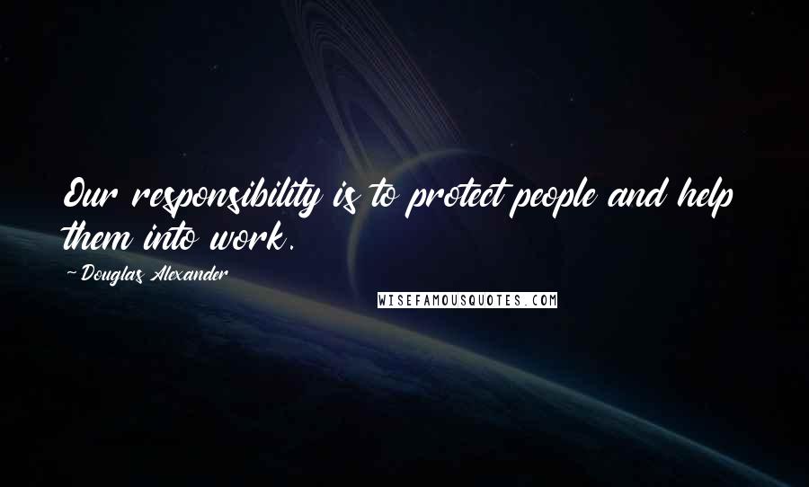 Douglas Alexander Quotes: Our responsibility is to protect people and help them into work.