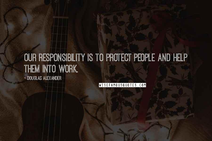 Douglas Alexander Quotes: Our responsibility is to protect people and help them into work.