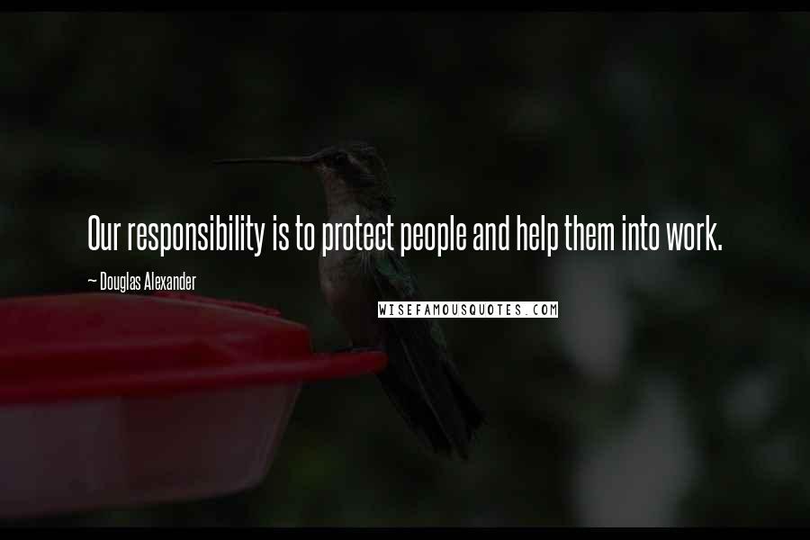 Douglas Alexander Quotes: Our responsibility is to protect people and help them into work.