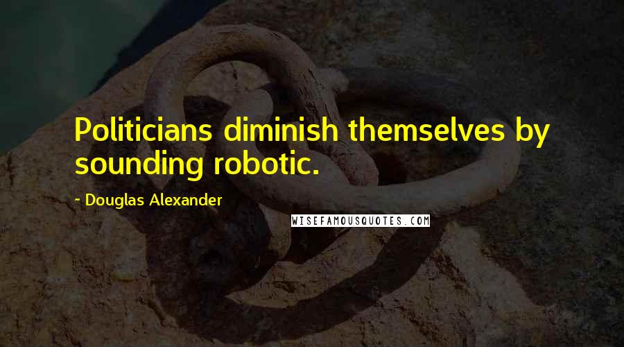 Douglas Alexander Quotes: Politicians diminish themselves by sounding robotic.