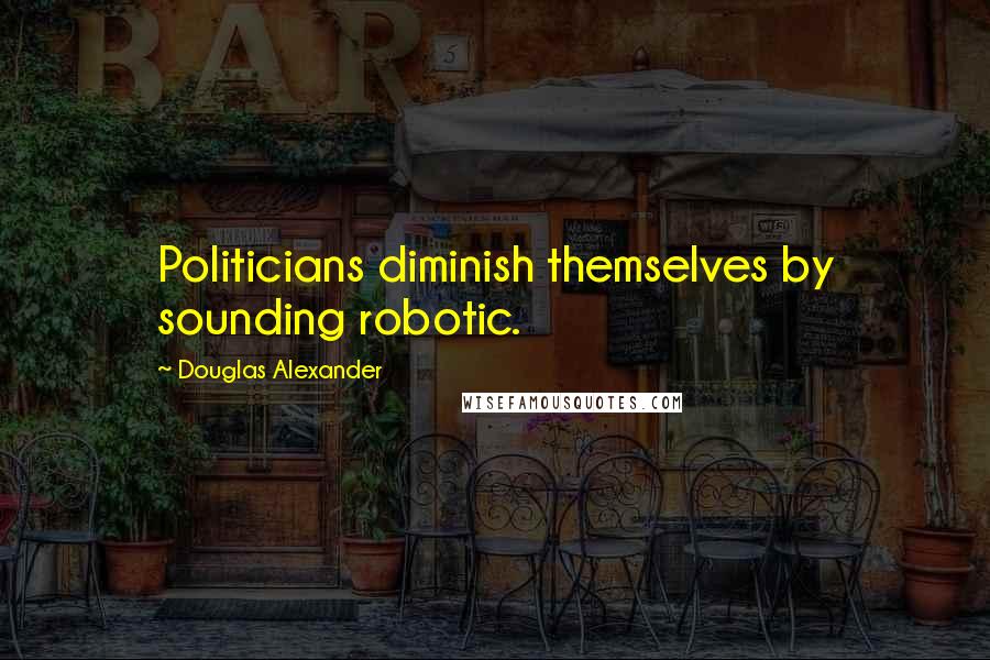 Douglas Alexander Quotes: Politicians diminish themselves by sounding robotic.