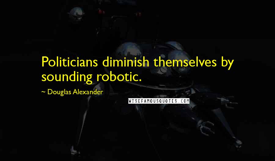 Douglas Alexander Quotes: Politicians diminish themselves by sounding robotic.