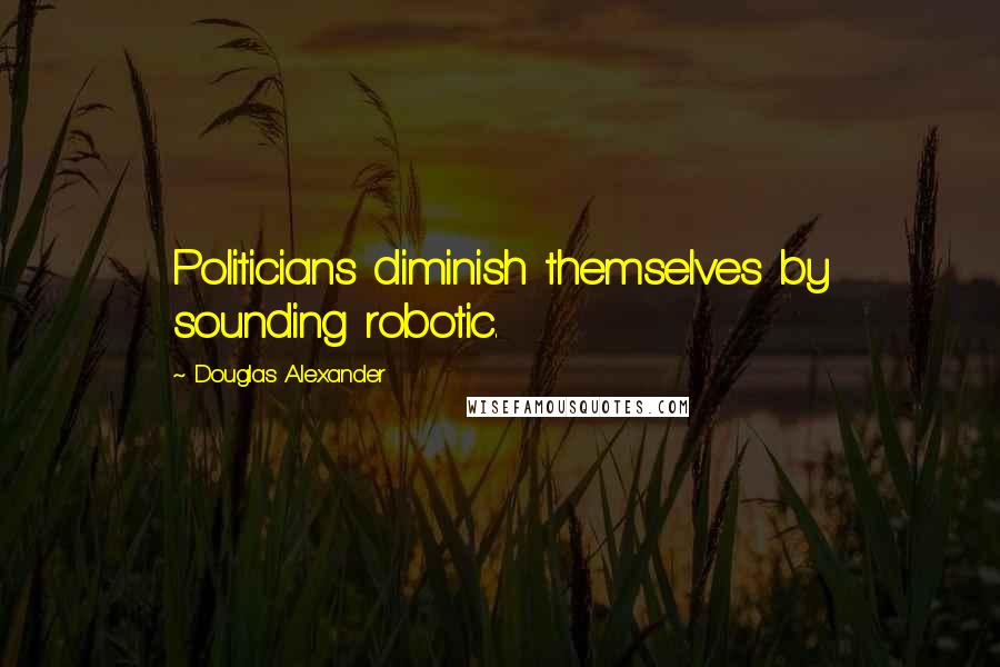 Douglas Alexander Quotes: Politicians diminish themselves by sounding robotic.