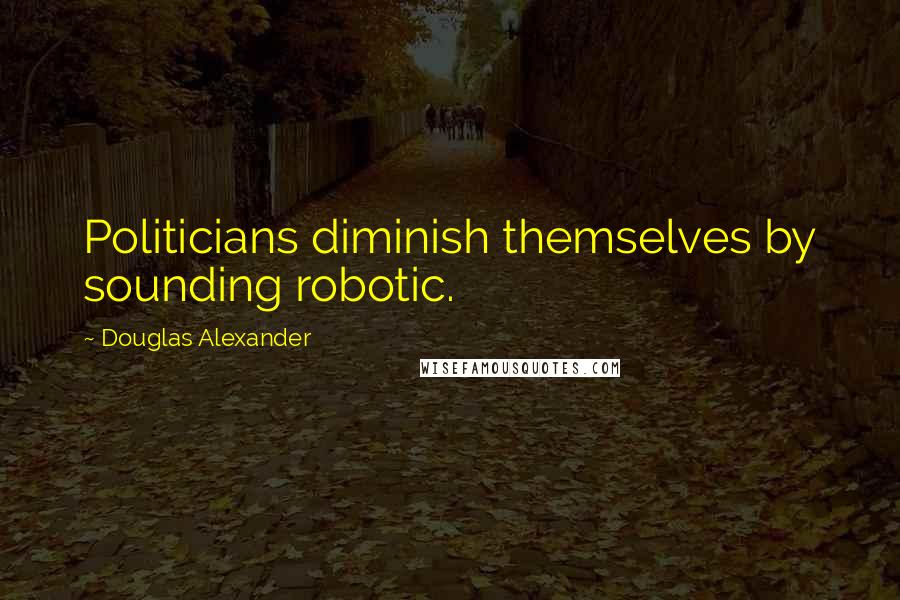 Douglas Alexander Quotes: Politicians diminish themselves by sounding robotic.