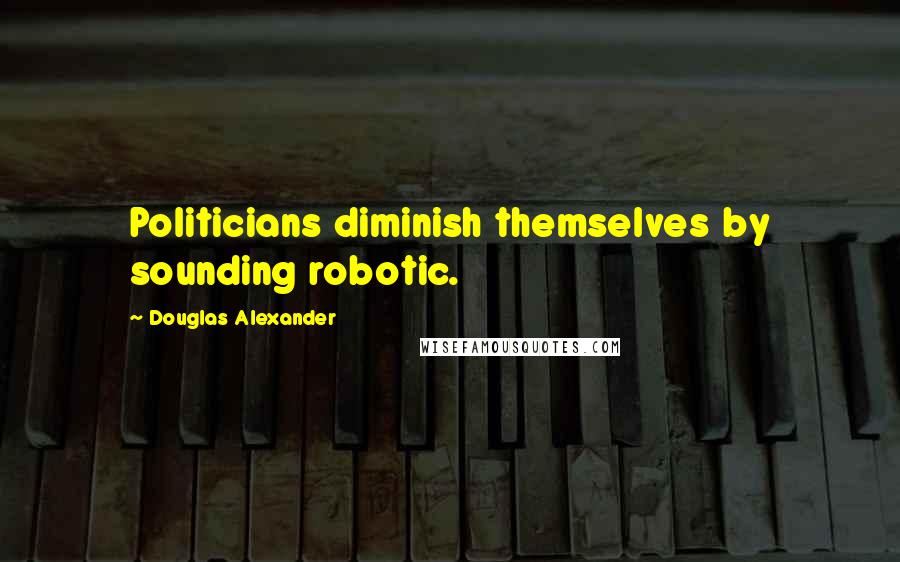 Douglas Alexander Quotes: Politicians diminish themselves by sounding robotic.