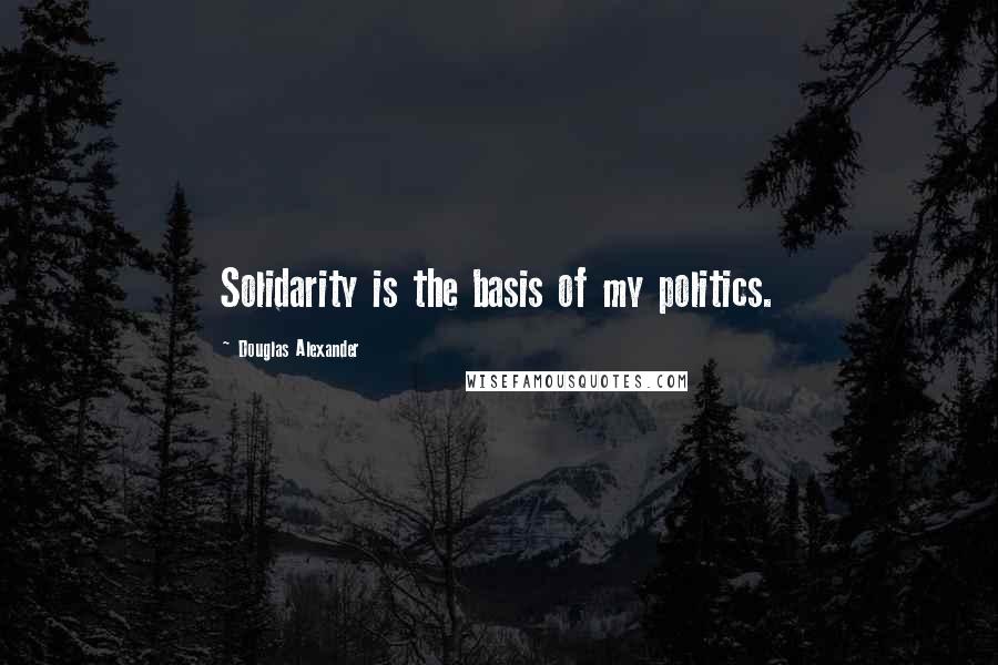 Douglas Alexander Quotes: Solidarity is the basis of my politics.