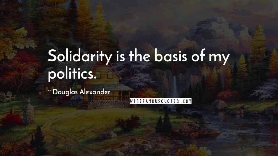 Douglas Alexander Quotes: Solidarity is the basis of my politics.