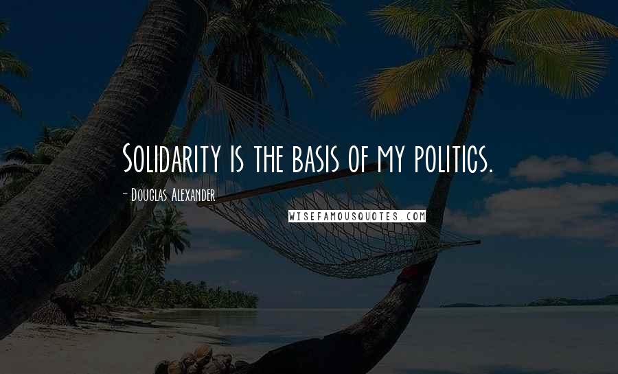 Douglas Alexander Quotes: Solidarity is the basis of my politics.