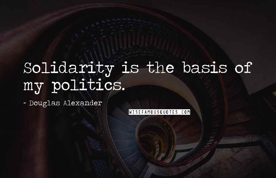 Douglas Alexander Quotes: Solidarity is the basis of my politics.