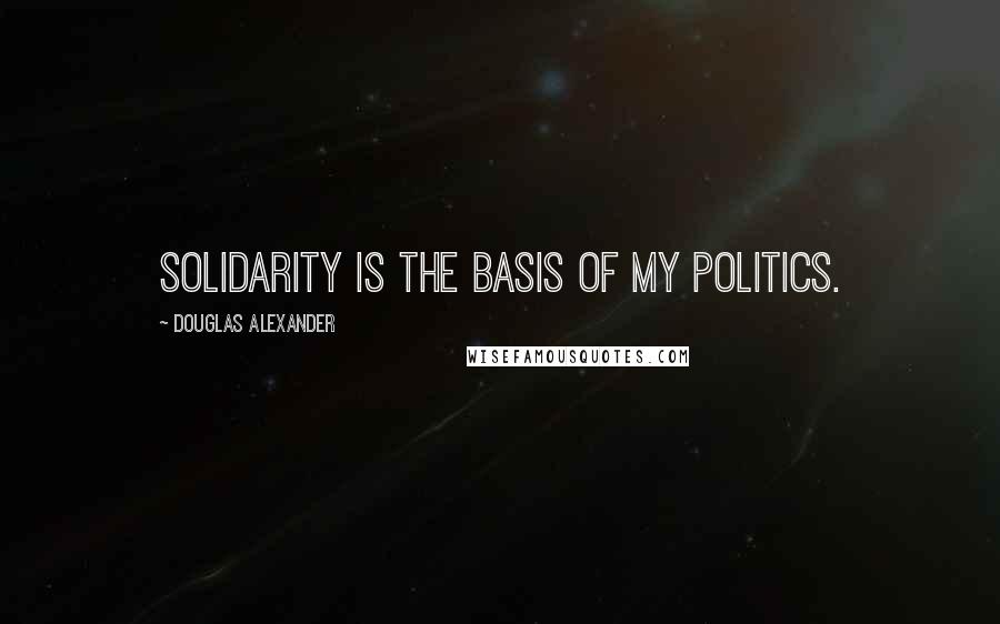 Douglas Alexander Quotes: Solidarity is the basis of my politics.