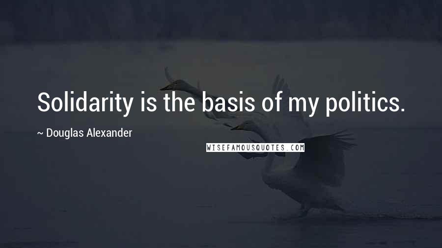 Douglas Alexander Quotes: Solidarity is the basis of my politics.