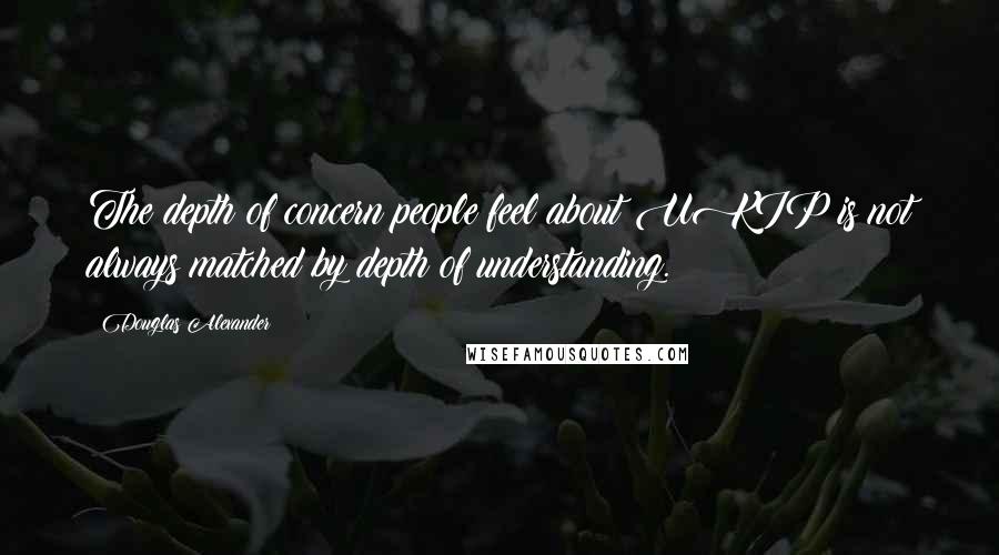 Douglas Alexander Quotes: The depth of concern people feel about UKIP is not always matched by depth of understanding.