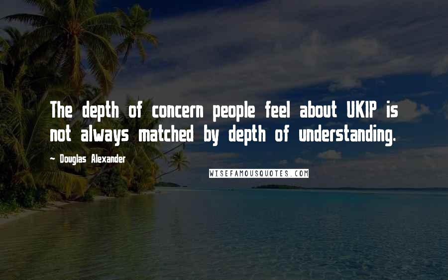 Douglas Alexander Quotes: The depth of concern people feel about UKIP is not always matched by depth of understanding.