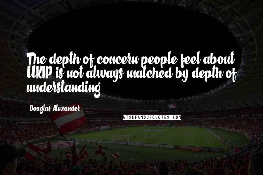 Douglas Alexander Quotes: The depth of concern people feel about UKIP is not always matched by depth of understanding.