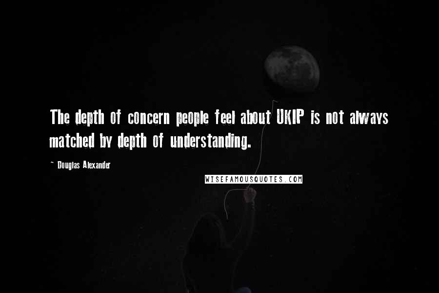 Douglas Alexander Quotes: The depth of concern people feel about UKIP is not always matched by depth of understanding.