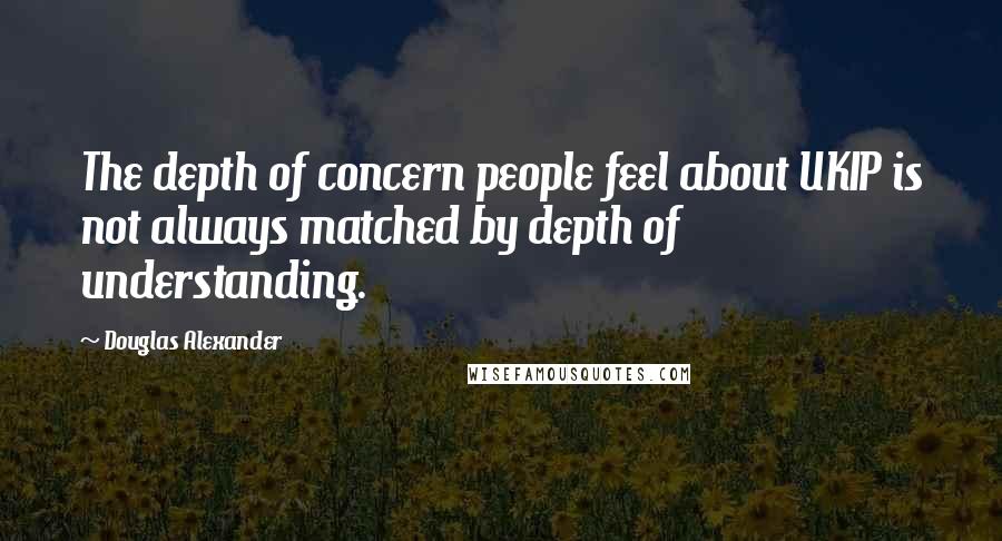 Douglas Alexander Quotes: The depth of concern people feel about UKIP is not always matched by depth of understanding.