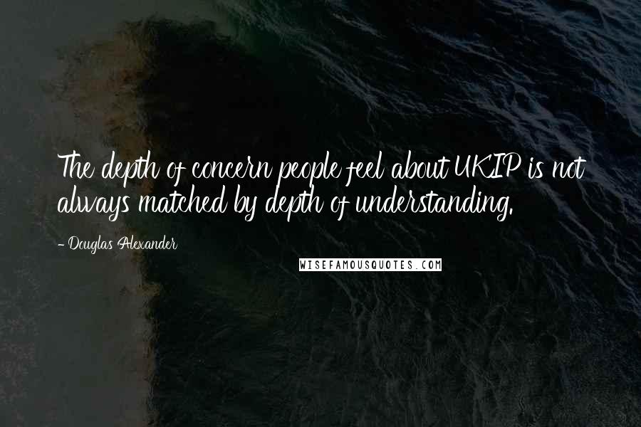 Douglas Alexander Quotes: The depth of concern people feel about UKIP is not always matched by depth of understanding.