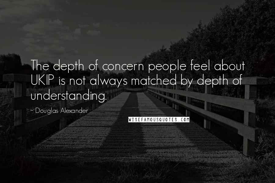 Douglas Alexander Quotes: The depth of concern people feel about UKIP is not always matched by depth of understanding.