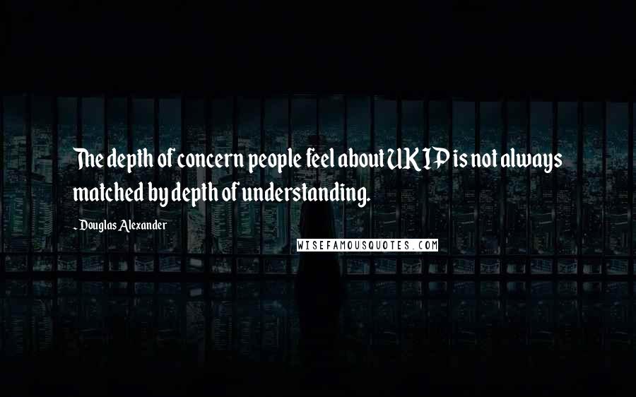 Douglas Alexander Quotes: The depth of concern people feel about UKIP is not always matched by depth of understanding.