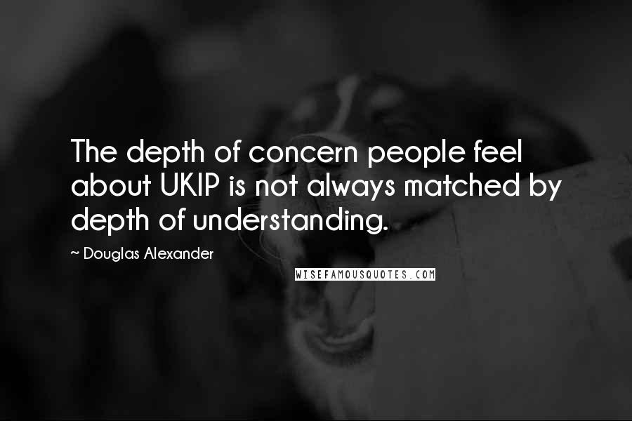 Douglas Alexander Quotes: The depth of concern people feel about UKIP is not always matched by depth of understanding.